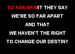 SO FAR APART THEY SAY
WE'RE SO FAR APART
AND THAT
WE HAVEN'T THE RIGHT
TO CHANGE OUR DESTINY