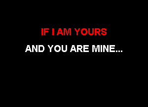 IF I AM YOURS
AND YOU ARE MINE...