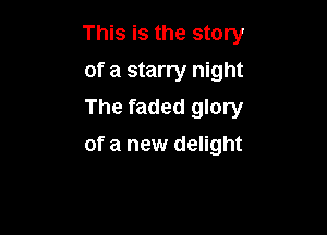 This is the story

of a starry night
The faded glory
of a new delight
