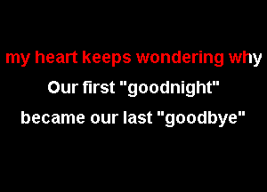 my heart keeps wondering why
Our first goodnight

became our last goodbye