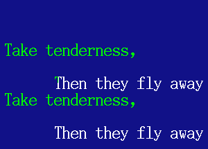 Take tenderness,

Then they fly away
Take tenderness,

Then they fly away