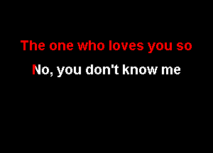 The one who loves you so

No, you don't know me