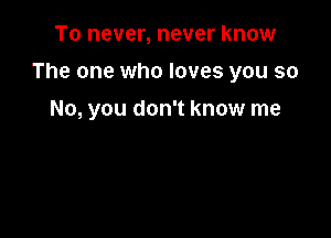 To never, never know

The one who loves you so

No, you don't know me