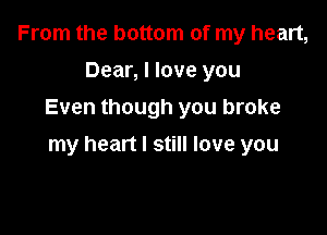 From the bottom of my heart,
Dear, I love you
Even though you broke

my heart I still love you