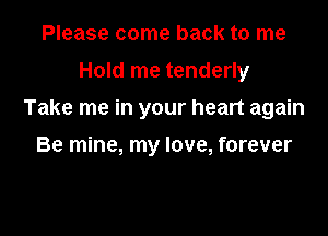 Please come back to me

Hold me tenderly

Take me in your heart again

Be mine, my love, forever