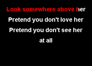 Look somewhere above her

Pretend you don't love her

Pretend you don't see her
at all