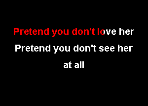 Pretend you don't love her

Pretend you don't see her
at all