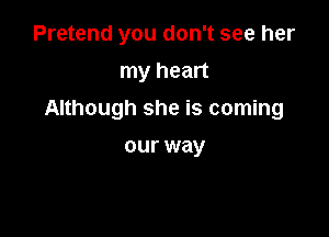Pretend you don't see her
my heart

Although she is coming

our way