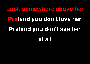 Look somewhere above her

Pretend you don't love her

Pretend you don't see her
at all