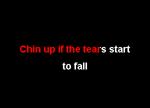 Chin up if the tears start

to fall