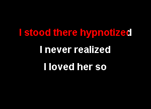 I stood there hypnotized

I never realized
I loved her so