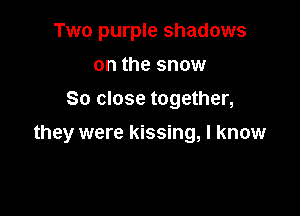Two purple shadows
on the snow
So close together,

they were kissing, I know