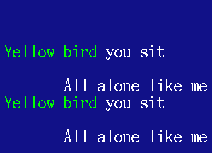 Yellow bird you sit

All alone like me
Yellow bird you sit

All alone like me