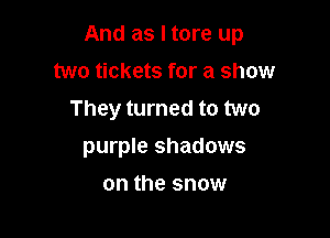 And as I tore up

two tickets for a show
They turned to two
purple shadows
on the snow