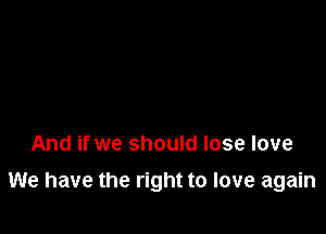 And if we should lose love

We have the right to love again