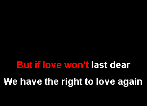 But if love won't last dear

We have the right to love again