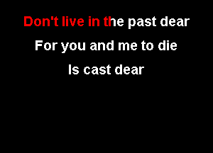 Don't live in the past dear

For you and me to die
Is cast dear