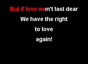 But if love won't last dear
We have the right
to love

again!