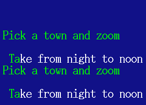 Pick a town and zoom

Take from night to noon
Pick a town and zoom

Take from night to noon