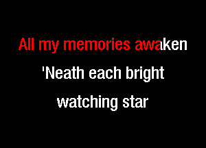 All my memories awaken
'Neath each bright

watching star