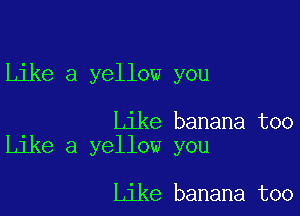 Like a yellow you

Like banana too
Like a yellow you

Like banana too
