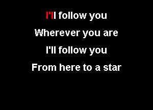 I'll follow you

Wherever you are

I'll follow you

From here to a star