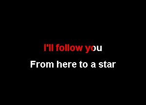 I'll follow you

From here to a star