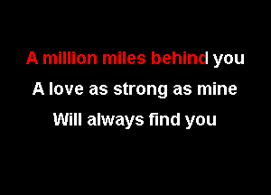 A million miles behind you

A love as strong as mine

Will always find you