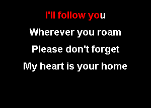 I'll follow you
Wherever you roam

Please don't forget

My heart is your home