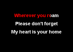 Wherever you roam
Please don't forget

My heart is your home