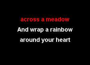 across a meadow

And wrap a rainbow

around your heart