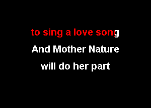 to sing a love song

And Mother Nature
will do her part