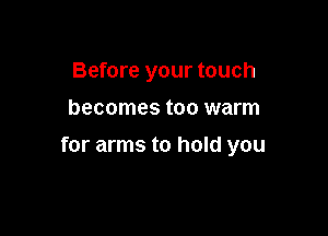 Before your touch

becomes too warm

for arms to hold you
