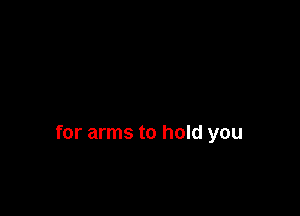 for arms to hold you
