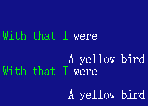 With that I were

A yellow bird
With that I were

A yellow bird