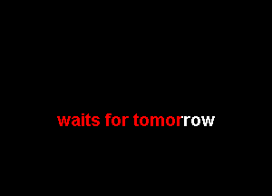 waits for tomorrow