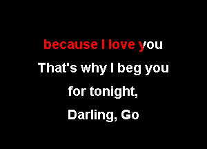 because I love you

That's why I beg you

for tonight,
Darling, Go