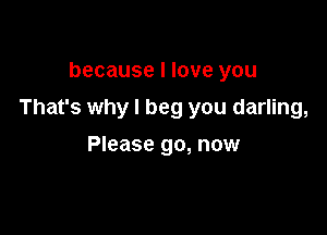 because I love you

That's why I beg you darling,

Please go, now
