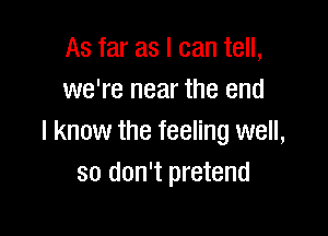 As far as I can tell,
we're near the end

I know the feeling well,
so don't pretend