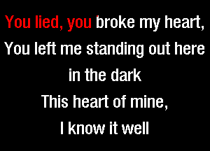 You lied, you broke my heart,
You left me standing out here
in the dark
This heart of mine,

I know it well