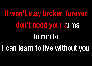 It won't stay broken forever
I don't need your arms

to run to
I can learn to live without you