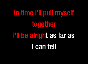 In time I'll pull myself
together

I'll be alright as far as
lcanteH