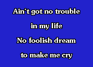 Ain't got no trouble

in my life
No foolish dream

to make me cry