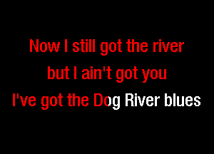 Now I still got the river
but I ain't got you

I've got the Dog River blues