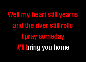 Well my heart still yearns
and the river still rolls

I pray someday
it'll bring you home