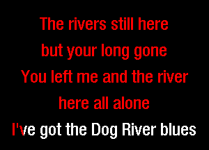 The rivers still here
but your long gone
You left me and the river
here all alone
I've got the Dog River blues
