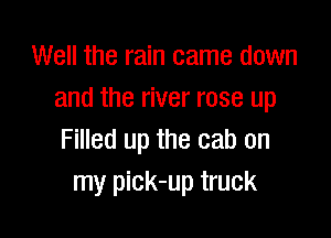 Well the rain came down
and the river rose up

Filled up the cab on
my pick-up truck