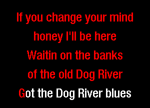 If you change your mind
honey I'll be here
Waitin 0n the banks
of the old Dog River
Got the Dog River blues