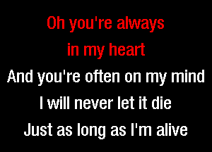 Oh you're always
in my heart
And you're often on my mind
I will never let it die
Just as long as I'm alive