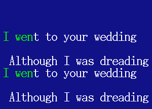 I went to your wedding

Although I was dreading
I went to your wedding

Although I was dreading